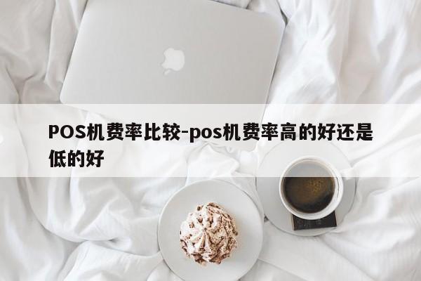 前郭尔罗斯POS机费率比较-pos机费率高的好还是低的好