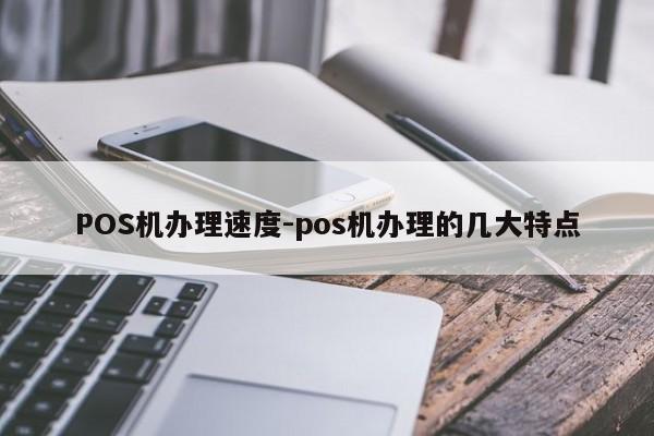 前郭尔罗斯POS机办理速度-pos机办理的几大特点